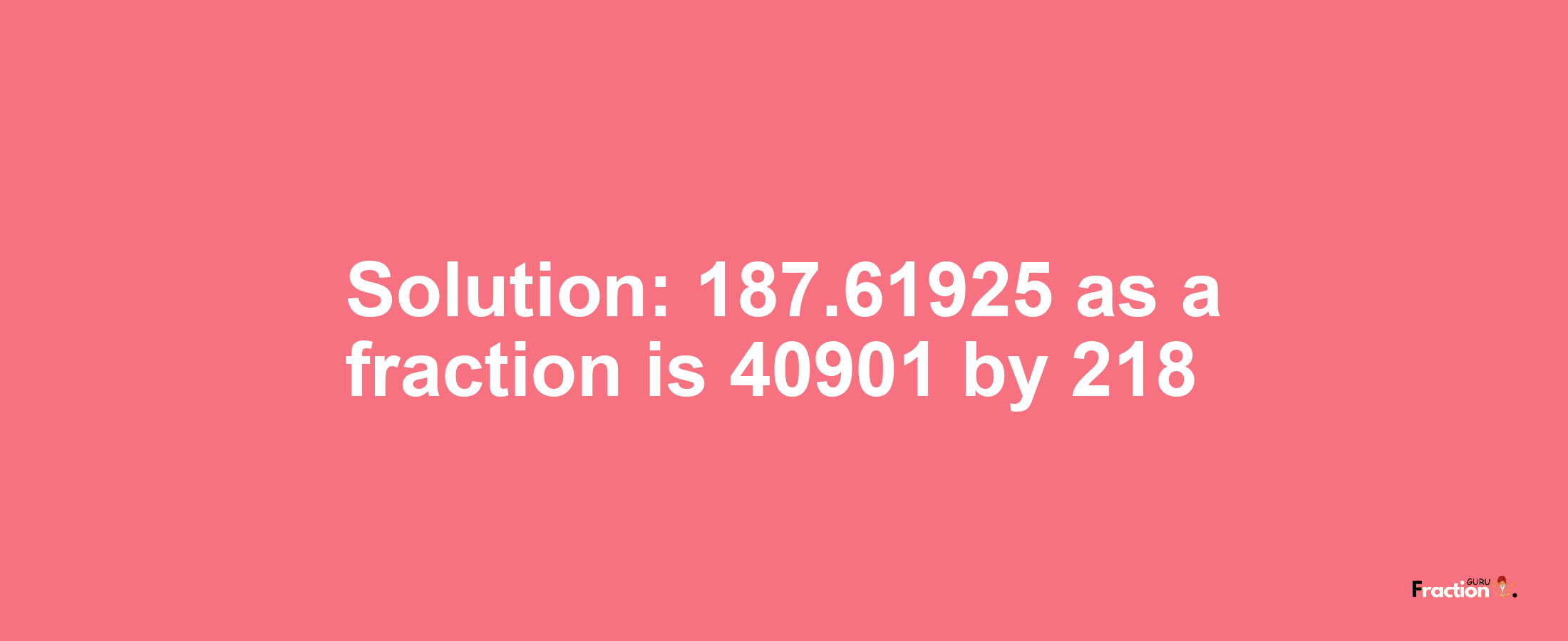 Solution:187.61925 as a fraction is 40901/218